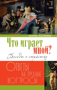 Что играет мной? Беседы о страстях и борьбе с ними в современном мире. Калинина Г.В.
