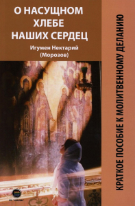 Нектарий (Морозов), игумен. О насущном хлебе наших сердец, или Краткое пособие к молитвенному деланию