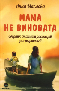Мама не виновата. Сборник статей и рассказов для родителей. Маслова А.А