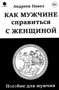 Как мужчине справиться с женщиной. Пособие для мужчин. Андреев П.