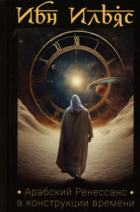 Арабский Ренессанс в конструкции Времени: сборник эссе. Ибн Ильяс (Исхаков В.И.)