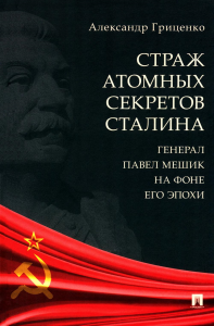 Страж атомных секретов Сталина. Генерал Павел Мешик на фоне его эпохи. Гриценко