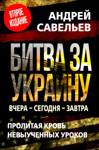 Савельев А.Н.. Битва за Украину. Вчера - сегодня - завтра. Пролитая кровь невыученных уроков. 2-е изд., доп