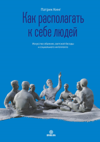 Как располагать к себе людей. Искусство обаяния, светской беседы и социального интеллекта. Кинг П.