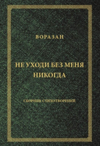 Не уходи без меня никогда: стихи. Воразан