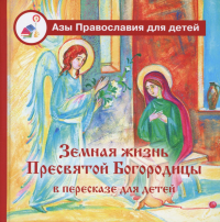 Земная жизнь Пресвятой Богородицы: в пересказе для детей. Сост. Голосова О.