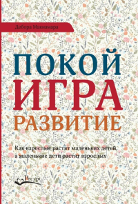 Покой, игра, развитие. Как взрослые растят маленьких детей, а маленькие дети растят взрослых. Макнамара Д.