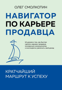 Навигатор по карьере продавца. Кратчайший маршрут к успеху. 14 уроков о том, как быстро сделать карьеру продавца. Смолкотин О.В.