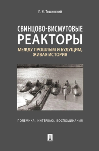 Свинцово-висмутовые реакторы: между прошлым и будущим, живая история. Полемика, интервью, воспоминания. Тошинский Г.И.