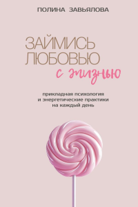 Займись любовью с жизнью. Прикладная психология и энергетические практики на каждый день. Завьялова П.А.