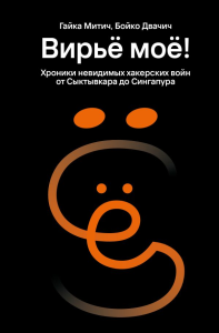 Вирьё моё! Хроники невидимых хакерских войн от Сыктывкара до Сингапура. Митич Г., Двачич Б.