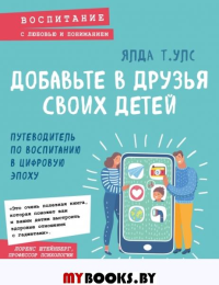 Добавьте в друзья своих детей. Путеводитель по воспитанию в цифровую эпоху. Улс Я.