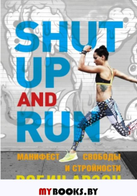 Shut Up and Run. Манифест свободы и стройности. Арзон Р.