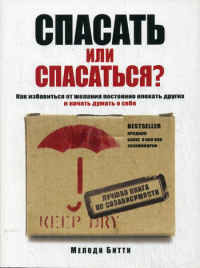 Спасать или спасаться? Как избавитьcя от желания постоянно опекать других и начать думать о себе. Битти М.