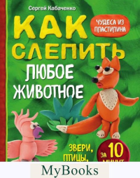 Как слепить из пластилина любое животное за 10 минут. Звери, птицы, насекомые.... Кабаченко С.