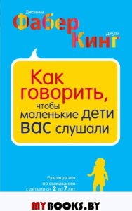 Как говорить, чтобы маленькие дети вас слушали. Руководство по выживанию с детьми от 2 до 7 лет. Фабер Д., Кинг Д.