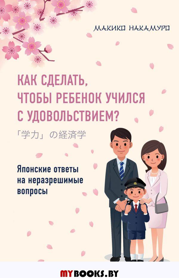 Как сделать, чтобы ребенок учился с удовольствием? Японские ответы на неразрешимые вопросы. Накамуро М.