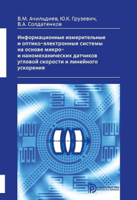 Информационные измерительные и оптико-электронные системы на основе микро- и наномеханических датчиков угловой скорости и линейного ускорения. Ачильдиев В.М., Грузевич Ю.К., Солдатенков В.А.