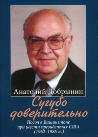 Сугубо доверительно. Посол в Вашингтоне при шести президентах США (1962–1986 гг.) / А.Ф. Добрынин. – 2-е изд.