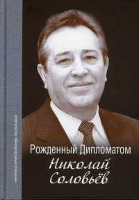 Рождённый Дипломатом. Николай Соловьёв: сборник воспоминаний