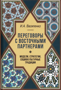 Василенко И.А.. Переговоры c восточными партнерами: модели, стратегии, социокультурные традиции. 2-е изд., доп