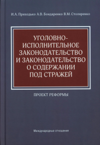 Уголовно-исполнительное законодательство и законодательство о содержании под стражей. Проект реформы. Приходько И.А., Бондаренко А.В., Столяренко В.М.