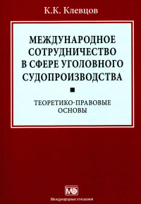 Международное сотрудничество в сфере уголовного судопроизводства: теоретико-правовые основы. Клевцов К.К.