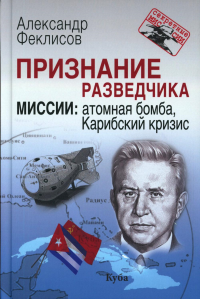 Признание разведчика. Миссии: атомная бомба, Карибский кризис. 3-е изд., перераб. и доп. Феклисов А.С.