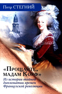 «Прощайте, мадам Корф». Из истории тайной дипломатии времен Французской революции. 2-е изд., испр. Стегний П.В