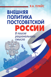 Внешняя политика постсоветской России: в поиске рационального смысла. Пляйс Я.А.