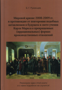 Мировой кризис 2008-2009 гг. и противоядие от повторения подобных катаклизмов в будущем в свете учения Карла Маркса о превращенных (иррациональных) формах производственных отношений. Румянцев Б.Г.