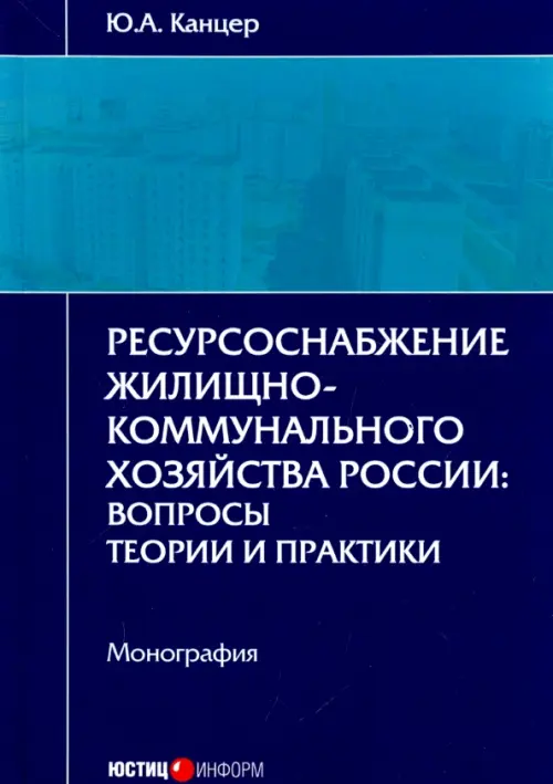 Ресурсоснабжение жилищно-коммунального хозяйства России. Вопросы теории и практики. Монография. Канцер Юрий Александрович