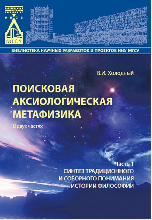 Поисковая аксиологическая метафизика в двух частях. Часть 1. Синтез традиционного и соборного поминания истории философии Ч.1. Холодный В.И. Ч.1