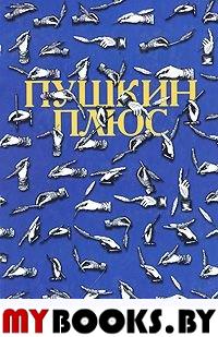 Пушкин плюс…: Незаконченные произведения А.С. Пушкина в продолжениях творческих читателей XIX-XX вв. . Коллектив авторов.