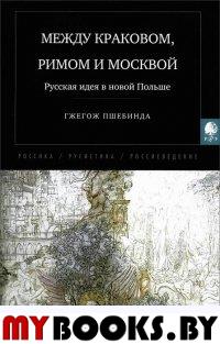 Между Краковом, Римом и Москвой. Русская идея в новой Польше. . Пшебинда Г..