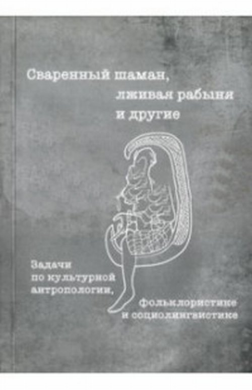 Сваренный шаман, лживая рабыня и другие: Задачи по культурной антропологии, фольклористике и социолингвистике: Учебное пособие