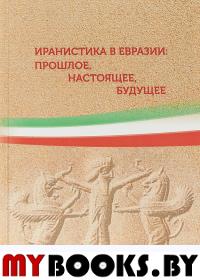 Иранистика в Евразии: прошлое, настоящее, будущее. Сборник статей (Материалы конф.).