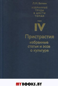 Избранные труды в 6 томах. Том 4. ПРИСТРАСТИЯ. Избранные статьи и эссе по культуре. . Баткин Л.М.. Т.4