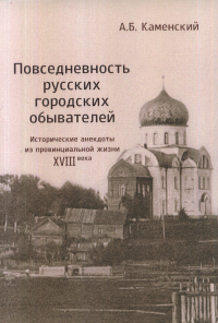 Повседневность русских городских обывателей: Исторические анекдоты из провинциальной жизни XVIII века. Каменский А.Б. Изд.2, испр. и доп.