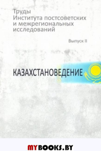 Труды Института постсоветских и межрегиональных исследований . Вып. 2: Казахстановедение.