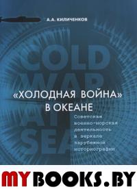 «Холодная война» в океане: Советская военно-морскаядеятельность в зеркале зарубежной историографии. 2 изд.,доп. Киличенков А.А.