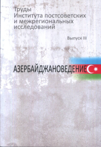 Труды Института постсоветских и межрегиональных исследований. Вып.3: Азербайджановедение. . ---. Вып.3