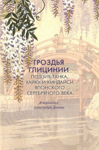 Гроздья Глицинии : Поэзия танка, хайку и киндайси японского Серебряного века: в переводах Александра Долина: [Антология]. . ---.