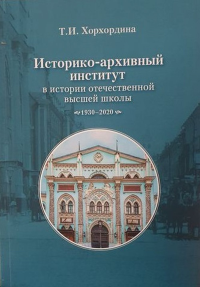 Историко-архивный институт в истории отечественной высшей школы: 1930–2020 гг. . Хорхордина Т.И.. Изд.2, доп.