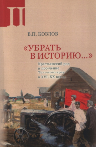 «Убрать в историю...»: Крестьянский род и поселение Тульского края в XVI–ХХ веках. Ч. 2: 1917 – середина 1960-х годов. в историю…. . Козлов В.П.. Ч. 2