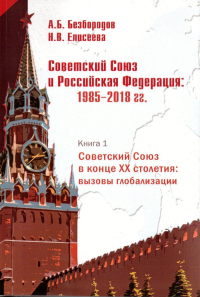 Советский Союз и Российская Федерация: 1985–2018 гг.: очерки истории: Кн. 1: Советский Союз в конце ХХ столетия: вызовы глобализации Кн. 1. Безбородов А.Б., Елисеева Н.В. Кн. 1