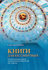 Книги для бессмертных: Теоцентричная проза православных писателей XX–XXI вв. . Бойко С.С..