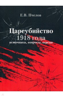 Цареубийство 1918 г.: источники, вопросы, версии. . Пчелов Е.В..