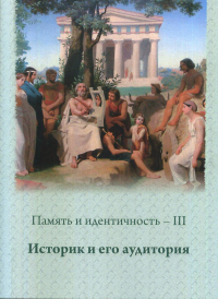 Память и идентичность - III. Историк и его аудитория: Сборник научных статей по материалам Всероссийской научной конференции, Москва, 7-8 октября 2020г.. Лебедев П.Н. (Ред.)