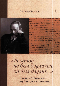 "Розанов не был двуличен, он был двулик...". Василий Розанов - публицист и полемист. . Казакова Н..